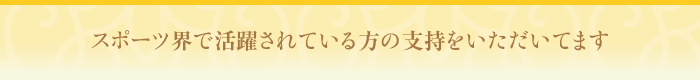 スポーツ界で活躍されている方からの支持をいただいています