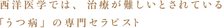 西洋医学では、 治療が難しいとされている「うつ病」の専門セラピスト
